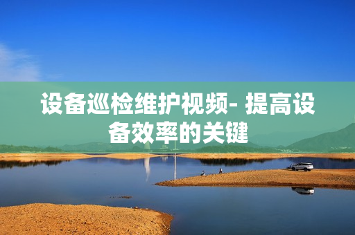 設備巡檢維護視頻- 提高設備效率的關鍵