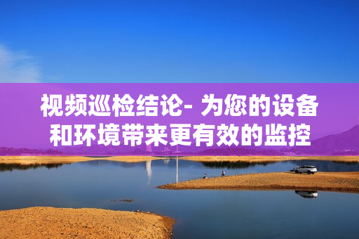 視頻巡檢結論- 為您的設備和環境帶來更有效的監控