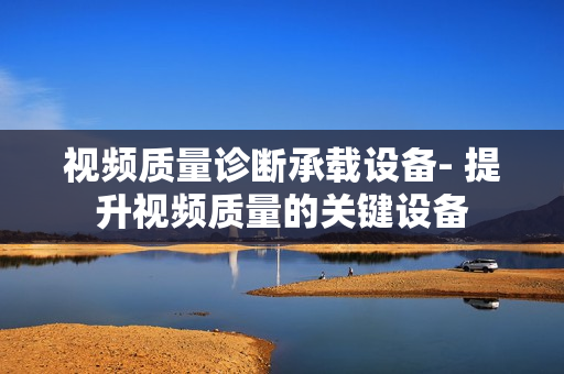 視頻質(zhì)量診斷承載設(shè)備- 提升視頻質(zhì)量的關(guān)鍵設(shè)備