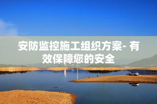 安防監控施工組織方案- 有效保障您的安全