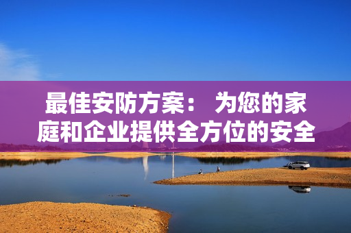 最佳安防方案： 為您的家庭和企業提供全方位的安全保障