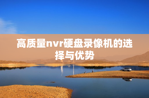 高質(zhì)量nvr硬盤錄像機(jī)的選擇與優(yōu)勢