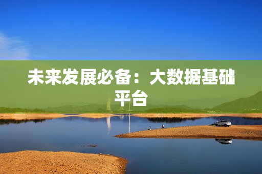 未來發(fā)展必備：大數(shù)據(jù)基礎(chǔ)平臺