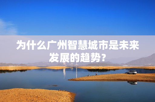 為什么廣州智慧城市是未來發展的趨勢？