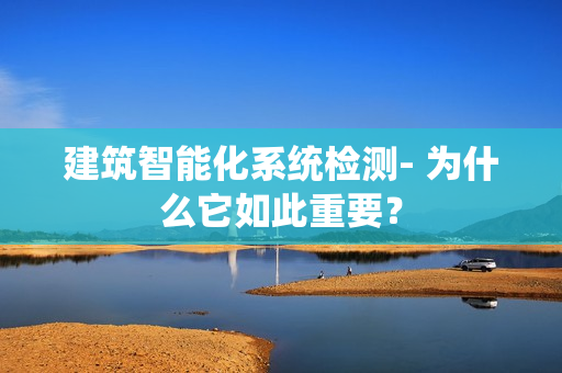 建筑智能化系統檢測- 為什么它如此重要？