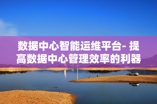 數據中心智能運維平臺- 提高數據中心管理效率的利器