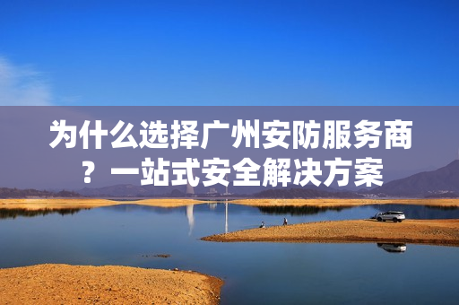 為什么選擇廣州安防服務商？一站式安全解決方案