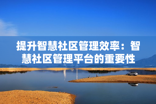 提升智慧社區(qū)管理效率：智慧社區(qū)管理平臺(tái)的重要性