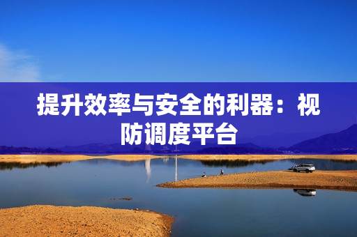 提升效率與安全的利器：視防調(diào)度平臺(tái)