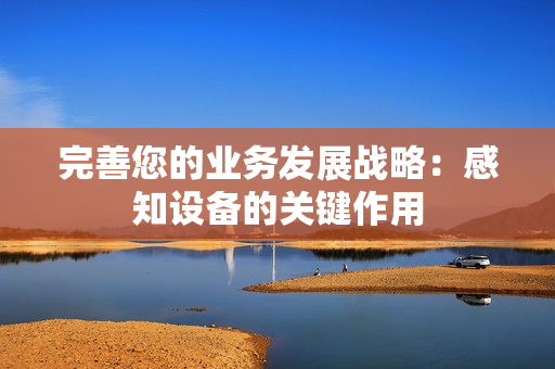 完善您的業務發展戰略：感知設備的關鍵作用