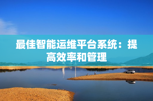 最佳智能運維平臺系統：提高效率和管理