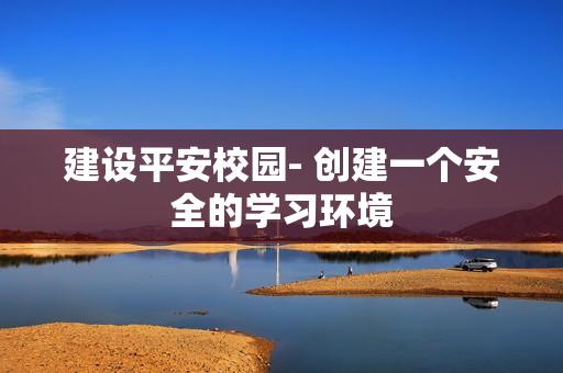 建設(shè)平安校園- 創(chuàng)建一個安全的學(xué)習(xí)環(huán)境