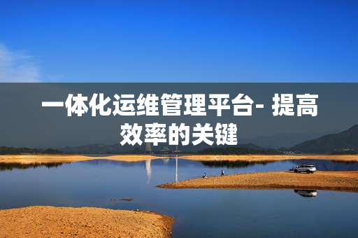 一體化運維管理平臺- 提高效率的關鍵