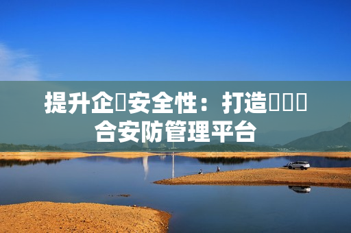 提升企業安全性：打造專屬綜合安防管理平臺
