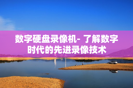數字硬盤錄像機- 了解數字時代的先進錄像技術