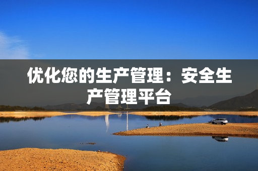 優化您的生產管理：安全生產管理平臺