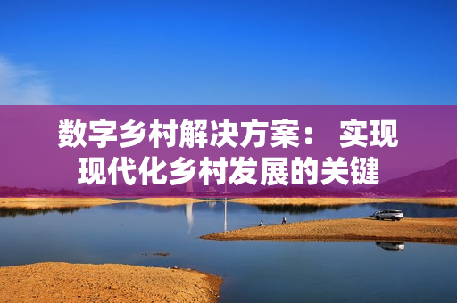 數字鄉村解決方案： 實現現代化鄉村發展的關鍵