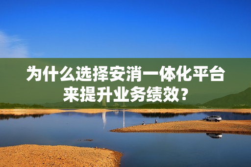 為什么選擇安消一體化平臺來提升業務績效？