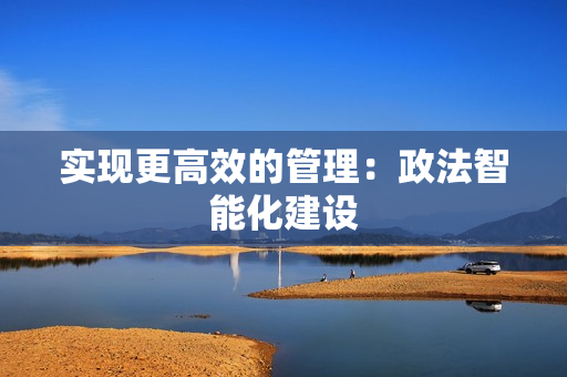 實(shí)現(xiàn)更高效的管理：政法智能化建設(shè)