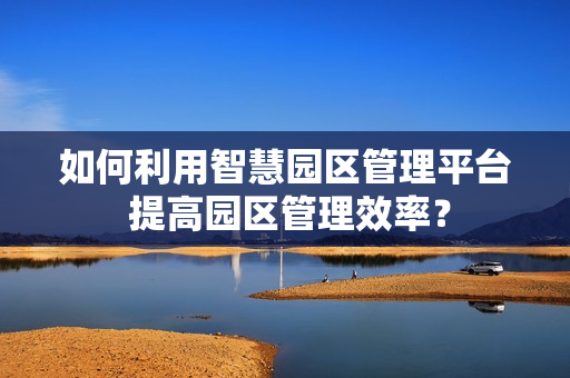 如何利用智慧園區管理平臺 提高園區管理效率？
