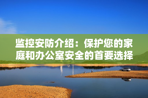 監控安防介紹：保護您的家庭和辦公室安全的首要選擇