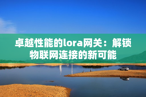 卓越性能的lora網(wǎng)關(guān)：解鎖物聯(lián)網(wǎng)連接的新可能