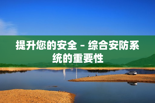 提升您的安全 – 綜合安防系統的重要性