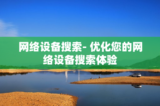 網絡設備搜索- 優化您的網絡設備搜索體驗