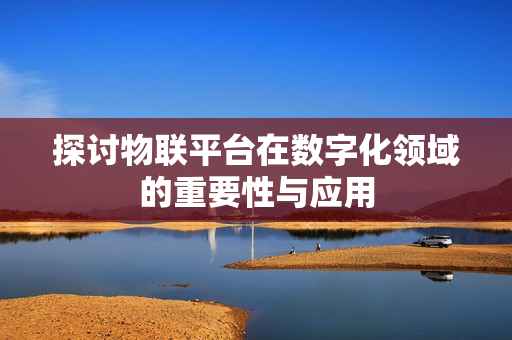 探討物聯平臺在數字化領域的重要性與應用