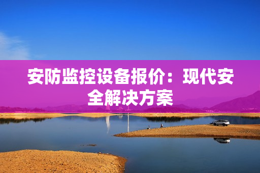 安防監控設備報價：現代安全解決方案