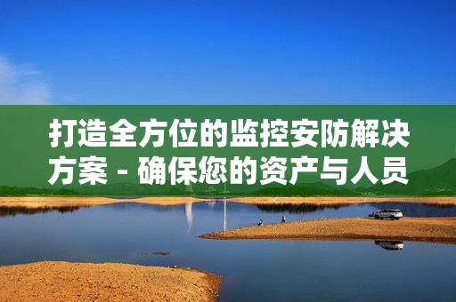 打造全方位的監控安防解決方案 - 確保您的資產與人員安全