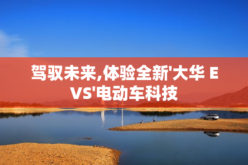 駕馭未來,體驗全新'大華 EVS'電動車科技