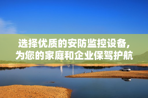 選擇優質的安防監控設備,為您的家庭和企業保駕護航