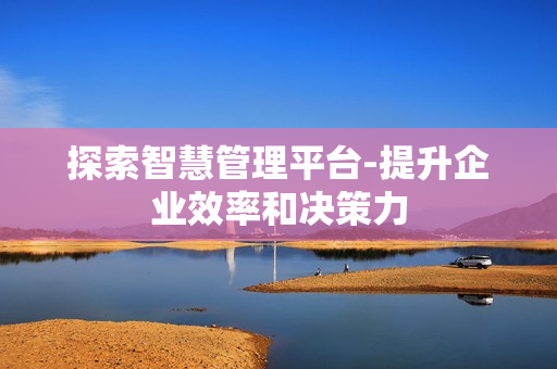 探索智慧管理平臺-提升企業效率和決策力