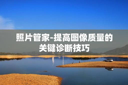 照片管家-提高圖像質(zhì)量的關(guān)鍵診斷技巧