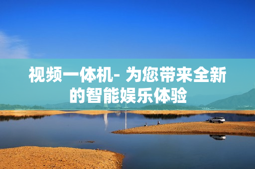 視頻一體機- 為您帶來全新的智能娛樂體驗