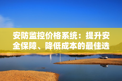 安防監(jiān)控價格系統(tǒng)：提升安全保障、降低成本的最佳選擇