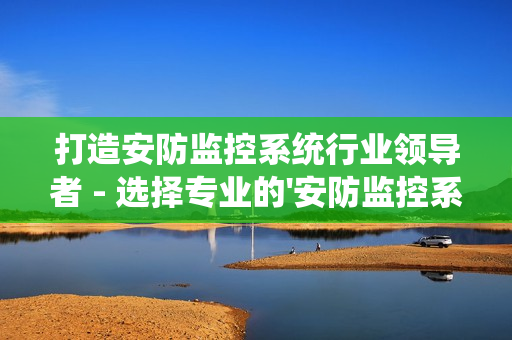 打造安防監控系統行業領導者 - 選擇專業的'安防監控系統廠家'