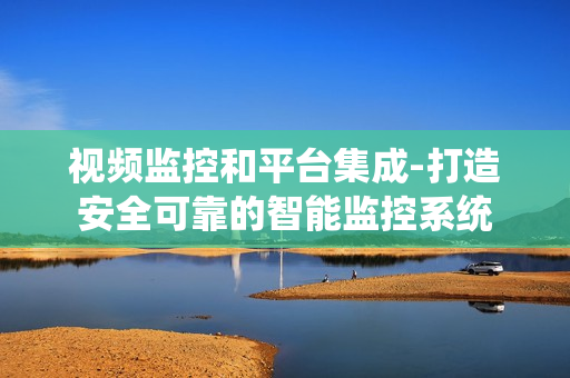 視頻監(jiān)控和平臺(tái)集成-打造安全可靠的智能監(jiān)控系統(tǒng)