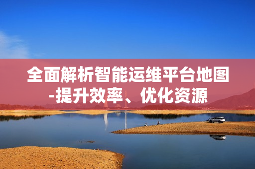 全面解析智能運維平臺地圖-提升效率、優化資源