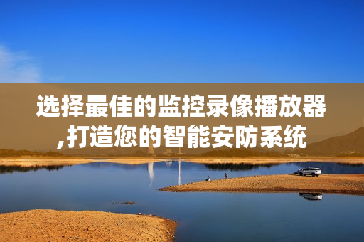 選擇最佳的監控錄像播放器,打造您的智能安防系統
