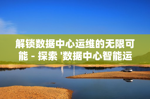 解鎖數據中心運維的無限可能 - 探索 '數據中心智能運維平臺' 的革命性