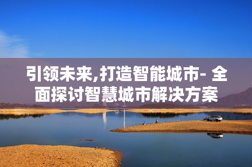 引領未來,打造智能城市- 全面探討智慧城市解決方案