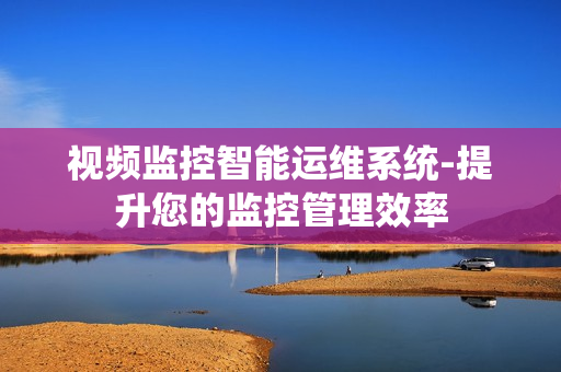 視頻監控智能運維系統-提升您的監控管理效率