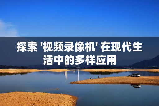 探索 '視頻錄像機' 在現代生活中的多樣應用