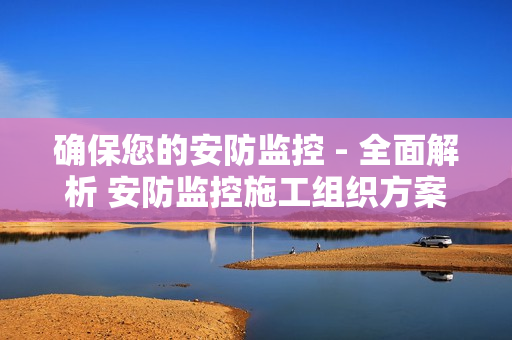 確保您的安防監(jiān)控 - 全面解析 安防監(jiān)控施工組織方案