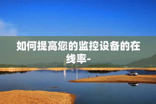 如何提高您的監控設備的在線率-