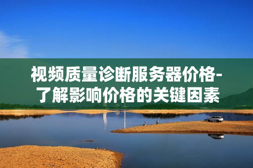 視頻質量診斷服務器價格-了解影響價格的關鍵因素