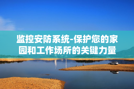 監(jiān)控安防系統(tǒng)-保護(hù)您的家園和工作場(chǎng)所的關(guān)鍵力量