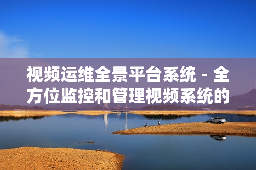 視頻運維全景平臺系統 - 全方位監控和管理視頻系統的卓越解決方案